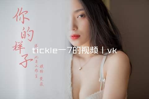 tickle一7的视频丨vk